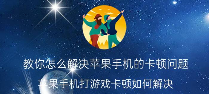 教你怎么解决苹果手机的卡顿问题 苹果手机打游戏卡顿如何解决？